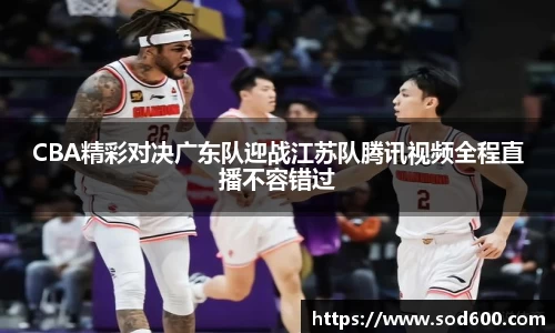 CBA精彩对决广东队迎战江苏队腾讯视频全程直播不容错过